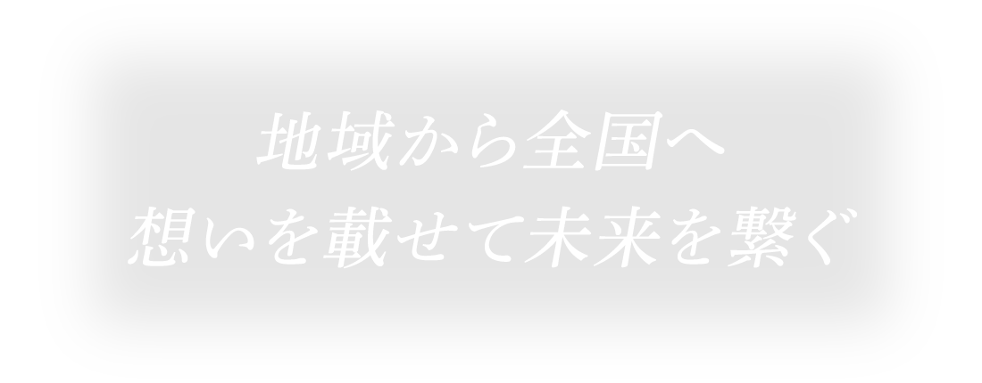 地域から全国へ想いを載せて未来を繋ぐ