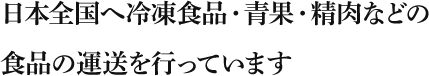 日本全国へ冷凍食品・青果・精肉などの食品の運送を行っています